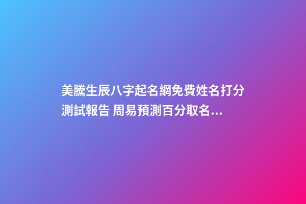美騰生辰八字起名網免費姓名打分測試報告 周易預測百分取名大全-第1張-公司起名-玄機派